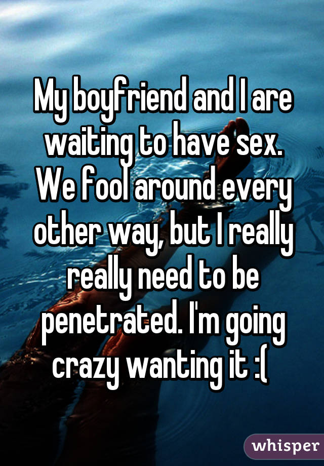 My boyfriend and I are waiting to have sex. We fool around every other way, but I really really need to be penetrated. I'm going crazy wanting it :( 