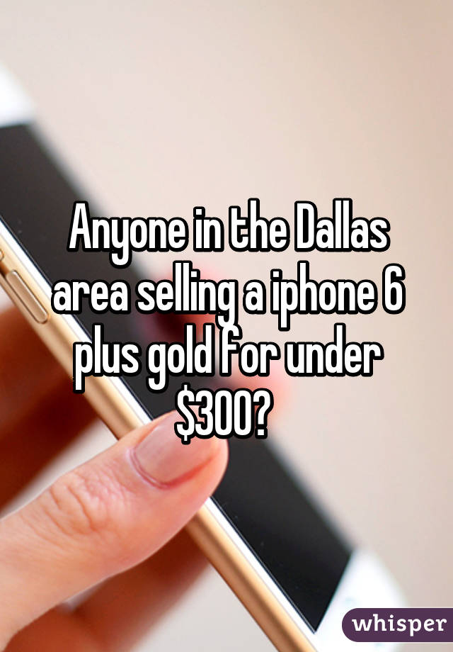 Anyone in the Dallas area selling a iphone 6 plus gold for under $300? 