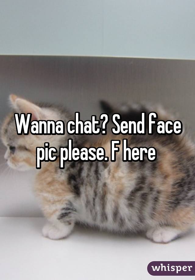 Wanna chat? Send face pic please. F here 