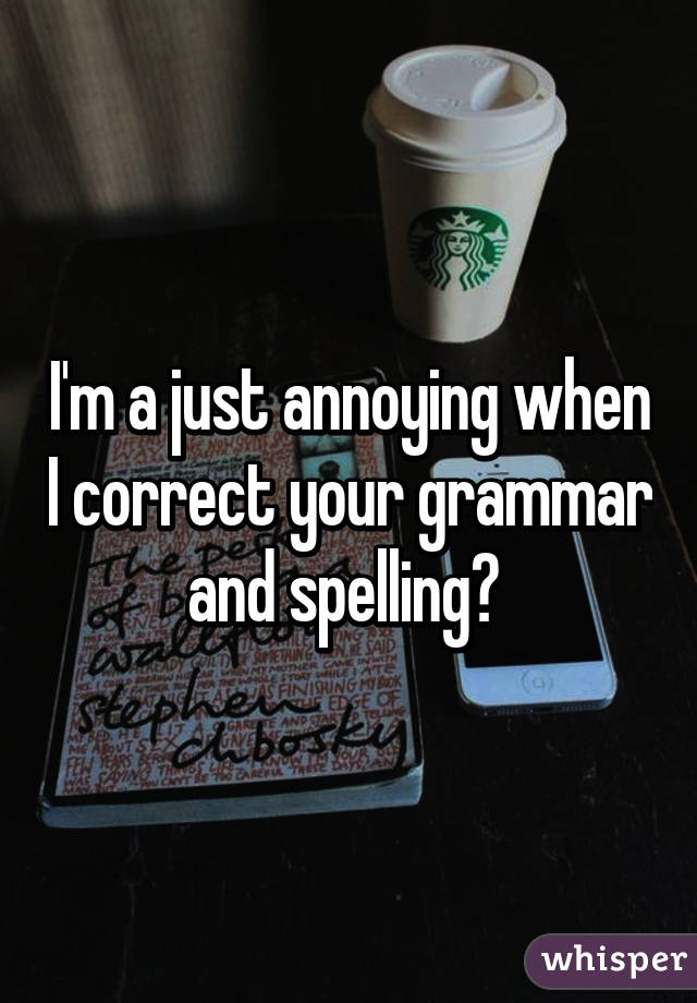 I'm a just annoying when I correct your grammar and spelling? 