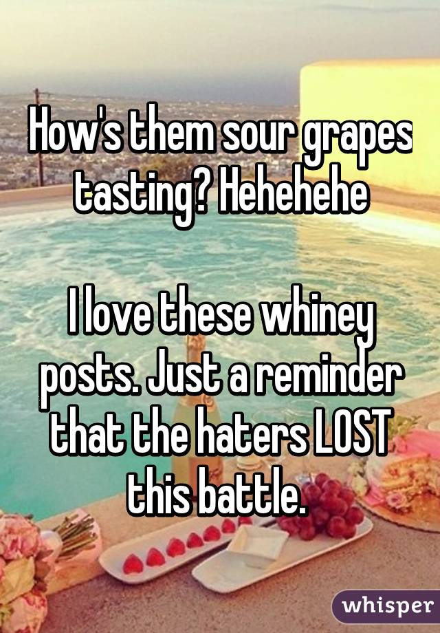 How's them sour grapes tasting? Hehehehe

I love these whiney posts. Just a reminder that the haters LOST this battle. 