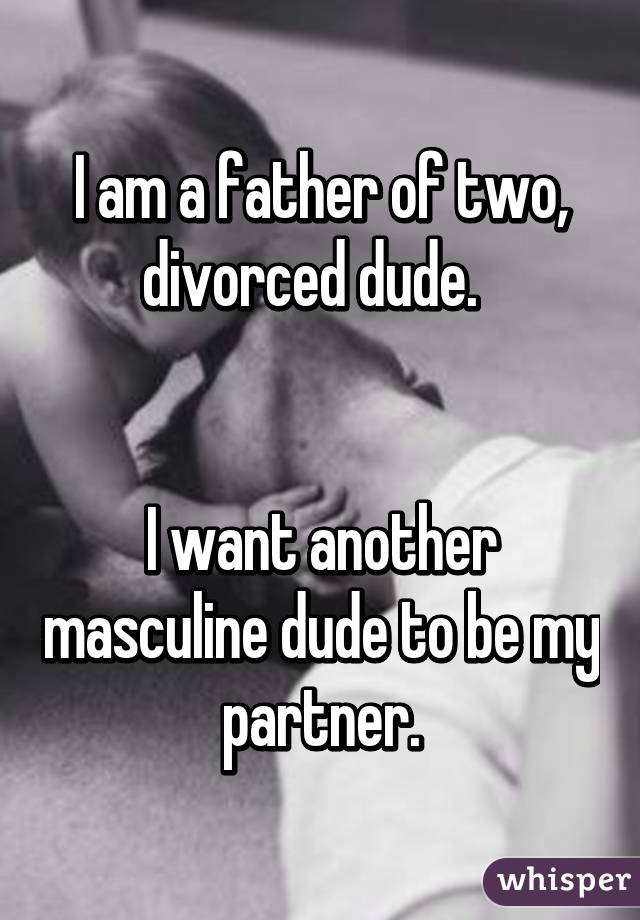 I am a father of two, divorced dude.  


I want another masculine dude to be my partner.