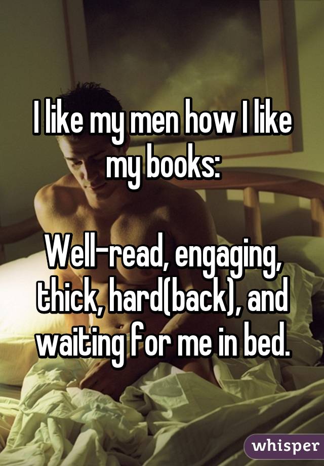 I like my men how I like my books:

Well-read, engaging, thick, hard(back), and waiting for me in bed.