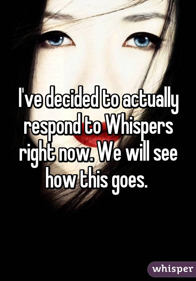 I've decided to actually respond to Whispers right now. We will see how this goes. 