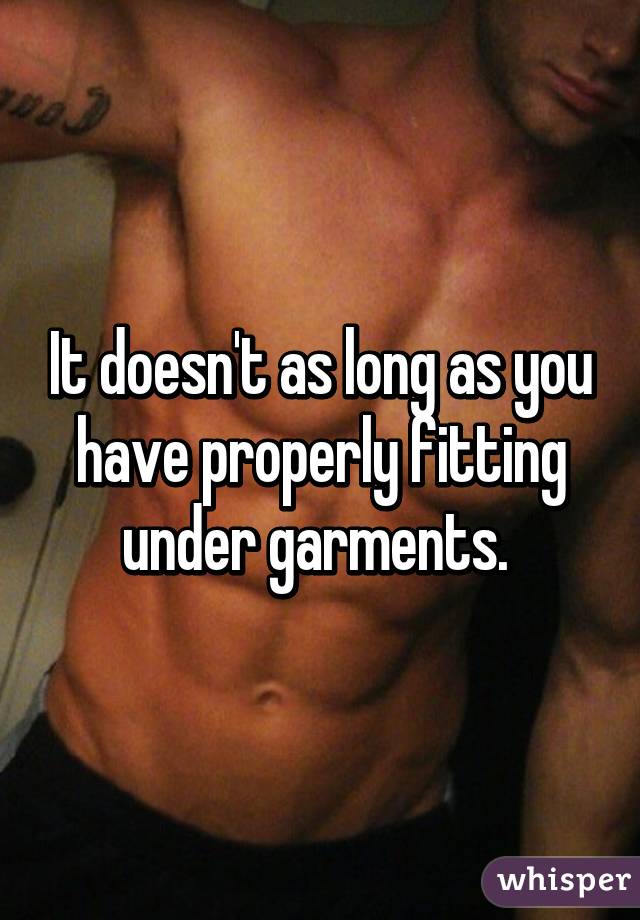 It doesn't as long as you have properly fitting under garments. 