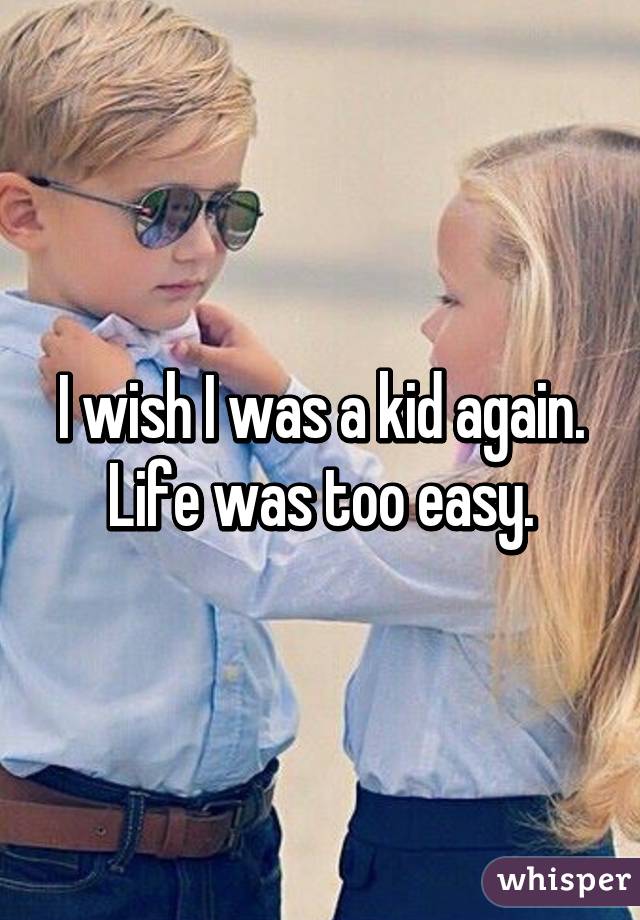 I wish I was a kid again. Life was too easy.