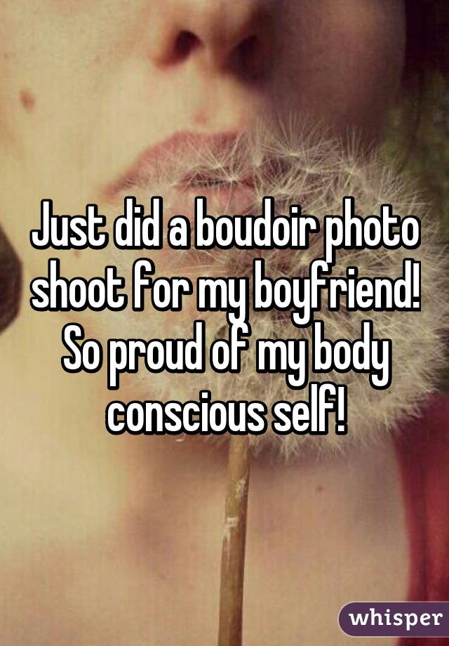 Just did a boudoir photo shoot for my boyfriend! So proud of my body conscious self!