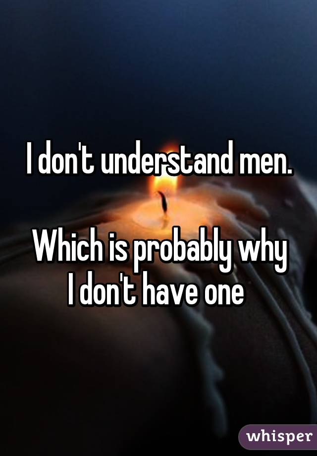 I don't understand men.

Which is probably why I don't have one 