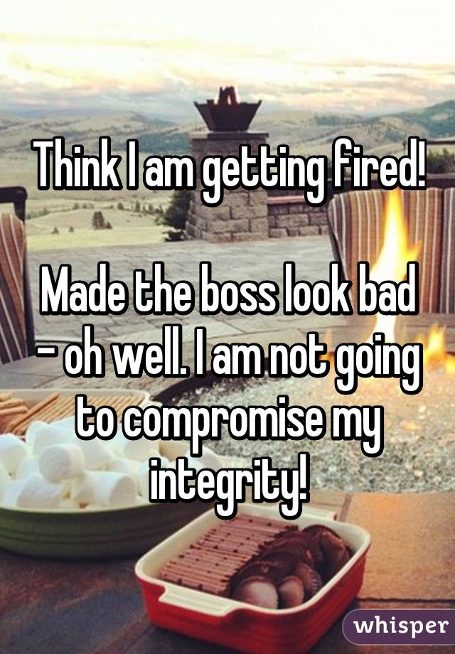 Think I am getting fired!

Made the boss look bad - oh well. I am not going to compromise my integrity!