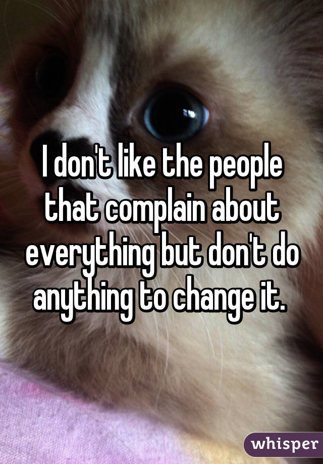 I don't like the people that complain about everything but don't do anything to change it. 