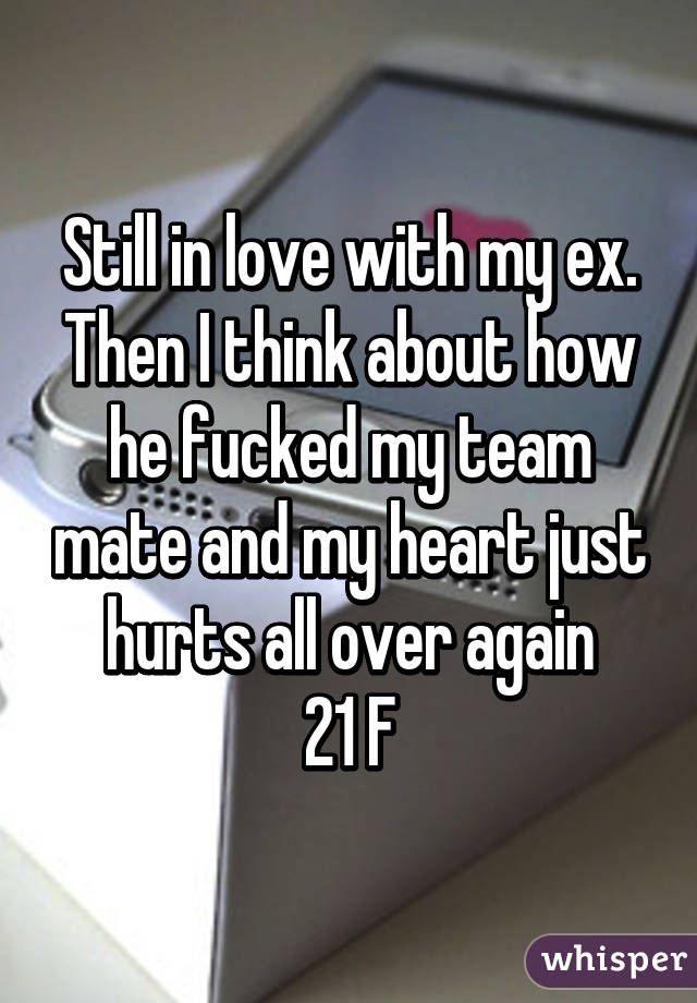 Still in love with my ex. Then I think about how he fucked my team mate and my heart just hurts all over again
21 F