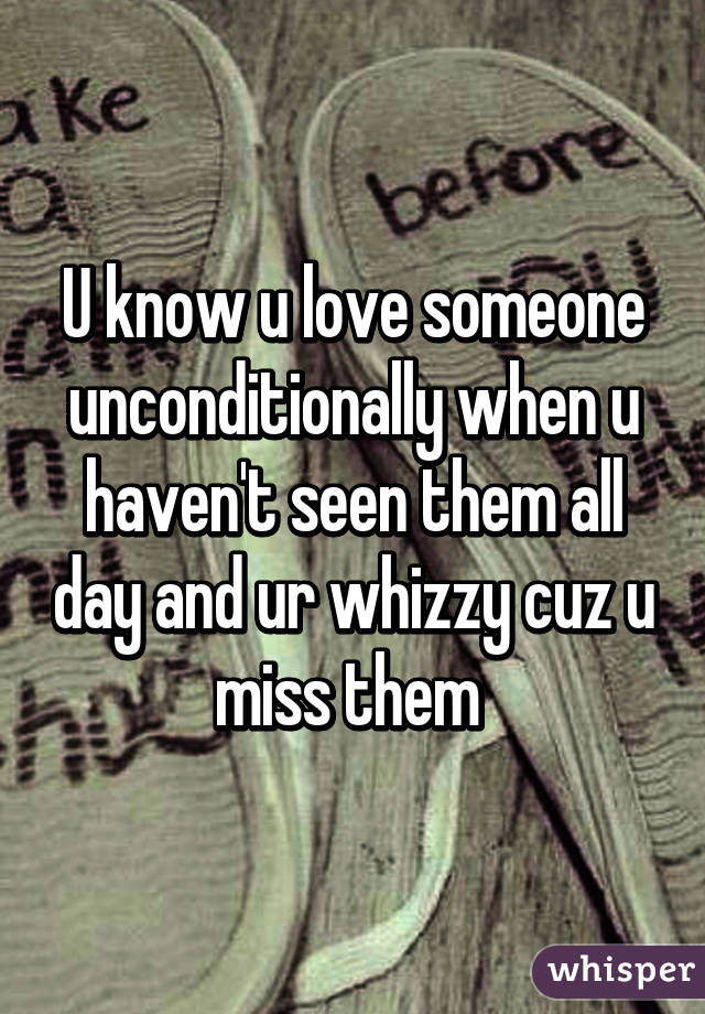 U know u love someone unconditionally when u haven't seen them all day and ur whizzy cuz u miss them 