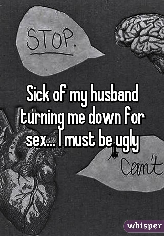 Sick of my husband turning me down for sex... I must be ugly