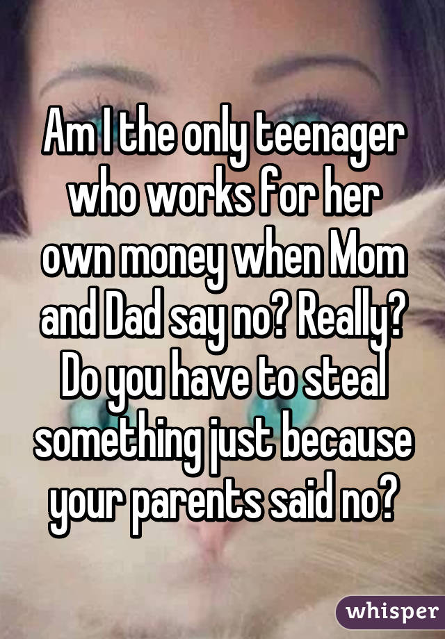 Am I the only teenager who works for her own money when Mom and Dad say no? Really? Do you have to steal something just because your parents said no?