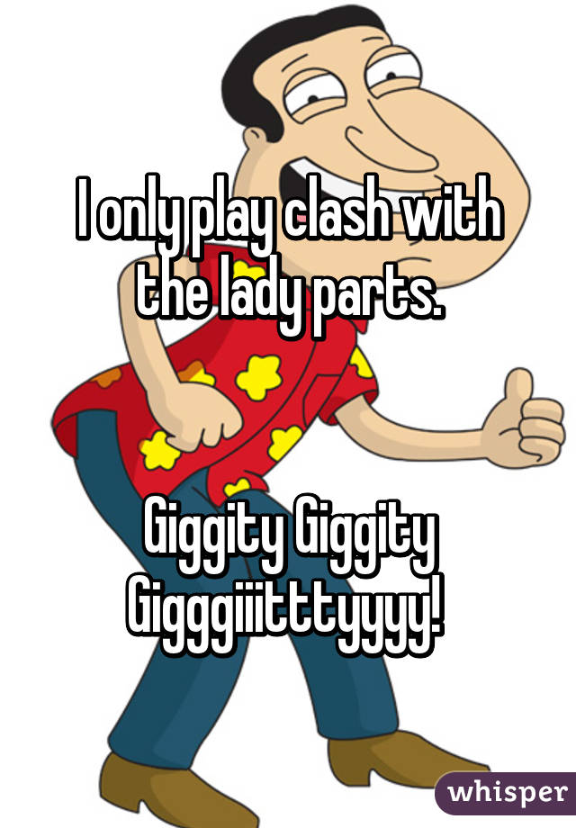 I only play clash with the lady parts.


Giggity Giggity Gigggiiitttyyyy! 