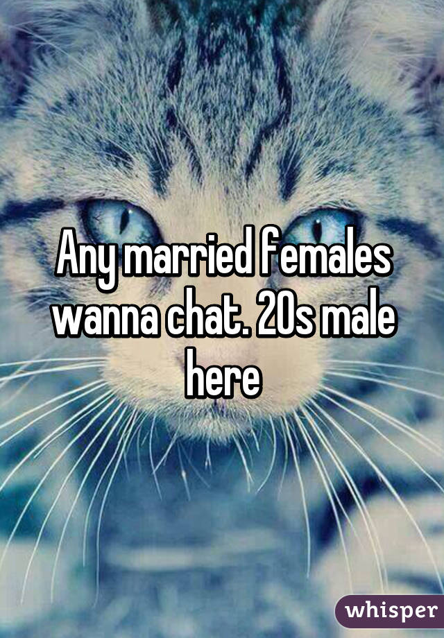 Any married females wanna chat. 20s male here