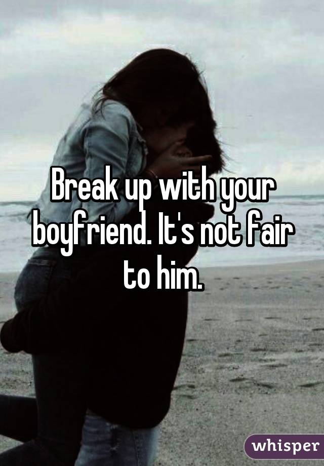 Break up with your boyfriend. It's not fair to him.