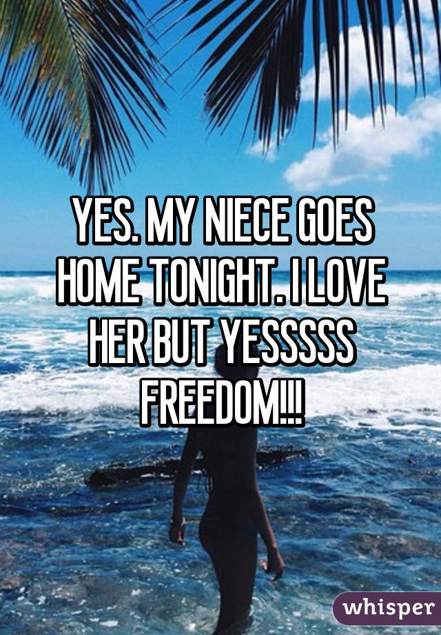 YES. MY NIECE GOES HOME TONIGHT. I LOVE HER BUT YESSSSS FREEDOM!!!