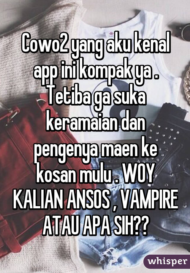 Cowo2 yang aku kenal app ini kompak ya . Tetiba ga suka keramaian dan pengenya maen ke kosan mulu . WOY KALIAN ANSOS , VAMPIRE ATAU APA SIH??