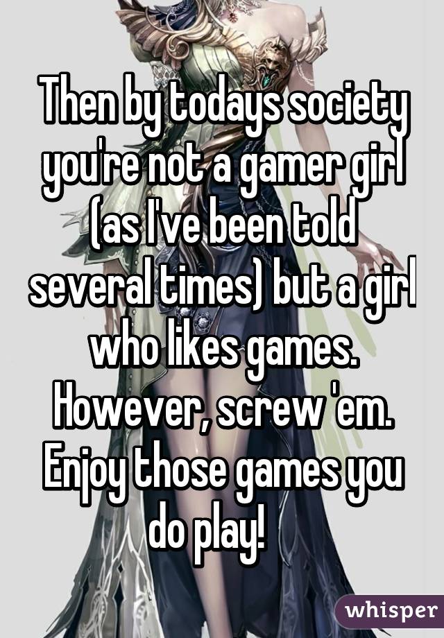 Then by todays society you're not a gamer girl (as I've been told several times) but a girl who likes games. However, screw 'em. Enjoy those games you do play!    