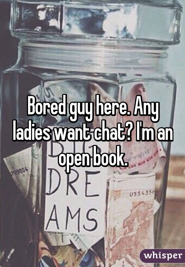 Bored guy here. Any ladies want chat? I'm an open book.