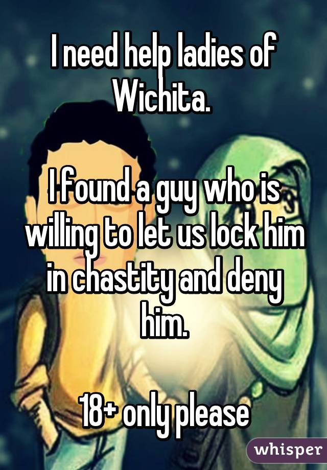 I need help ladies of Wichita. 

I found a guy who is willing to let us lock him in chastity and deny him.

18+ only please