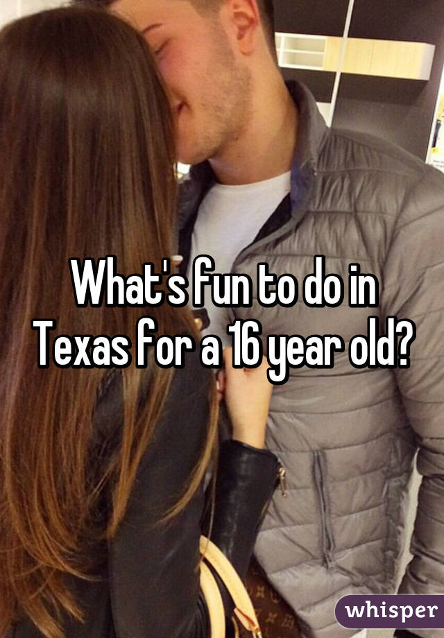 What's fun to do in Texas for a 16 year old?