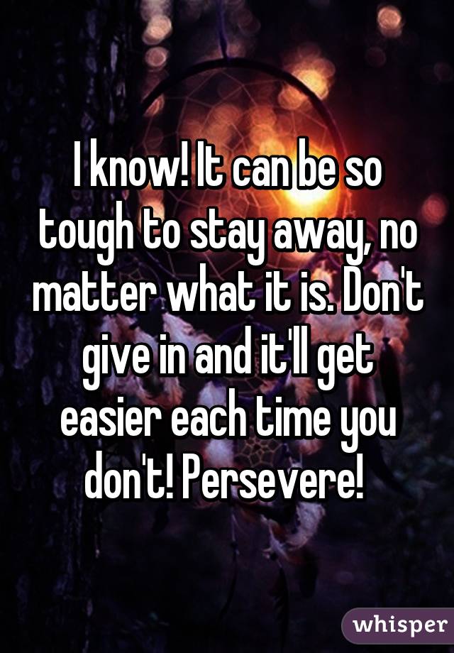 I know! It can be so tough to stay away, no matter what it is. Don't give in and it'll get easier each time you don't! Persevere! 