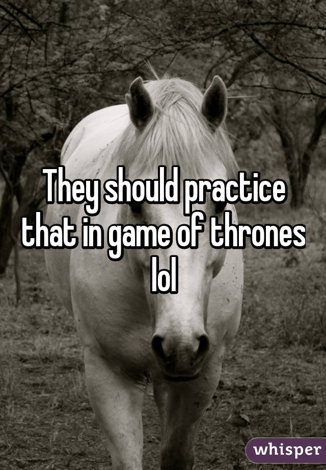 They should practice that in game of thrones lol