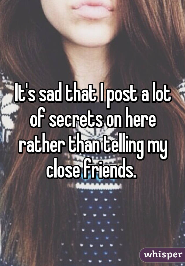 It's sad that I post a lot of secrets on here rather than telling my close friends. 