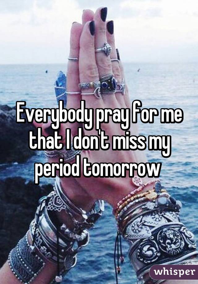 Everybody pray for me that I don't miss my period tomorrow 