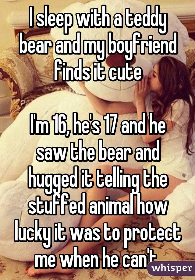 I sleep with a teddy bear and my boyfriend finds it cute

I'm 16, he's 17 and he saw the bear and hugged it telling the stuffed animal how lucky it was to protect me when he can't 