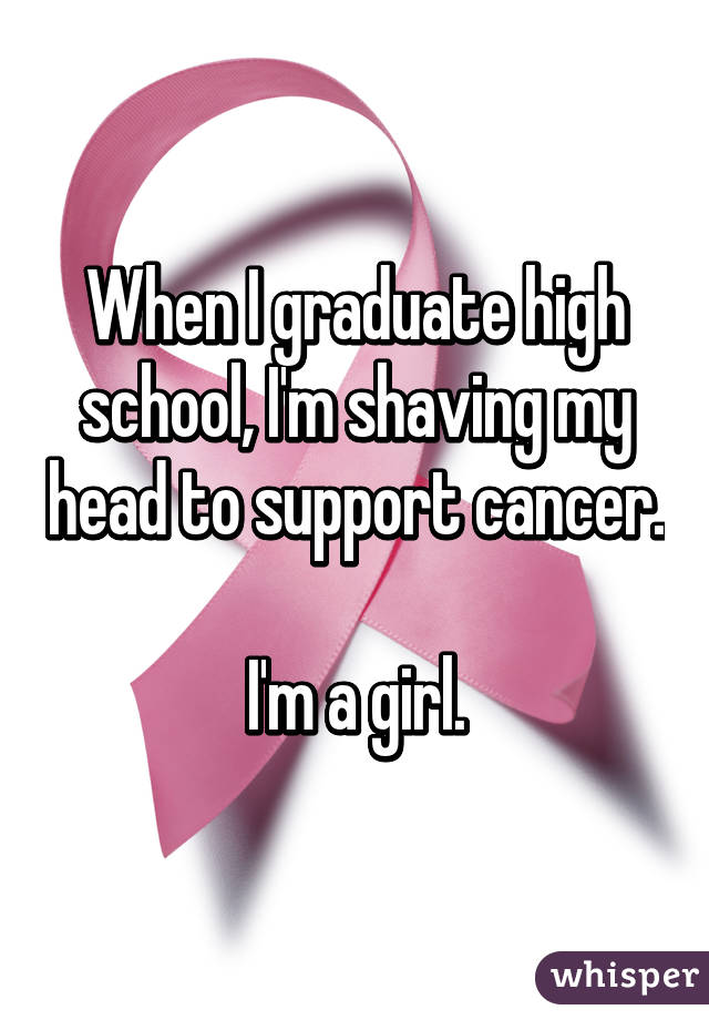 When I graduate high school, I'm shaving my head to support cancer. 
I'm a girl.