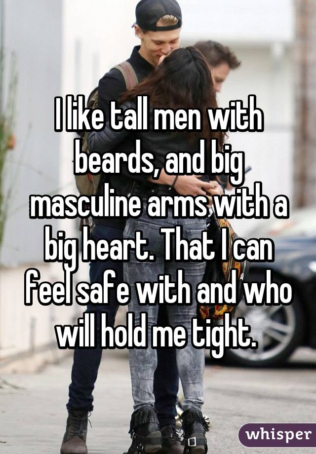 I like tall men with beards, and big masculine arms with a big heart. That I can feel safe with and who will hold me tight. 