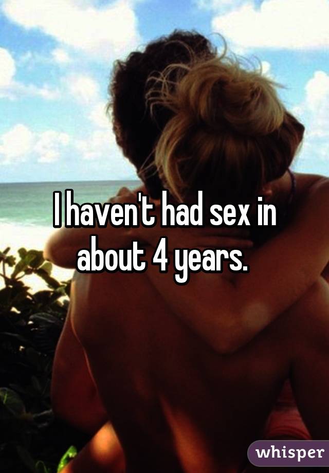 I haven't had sex in about 4 years. 