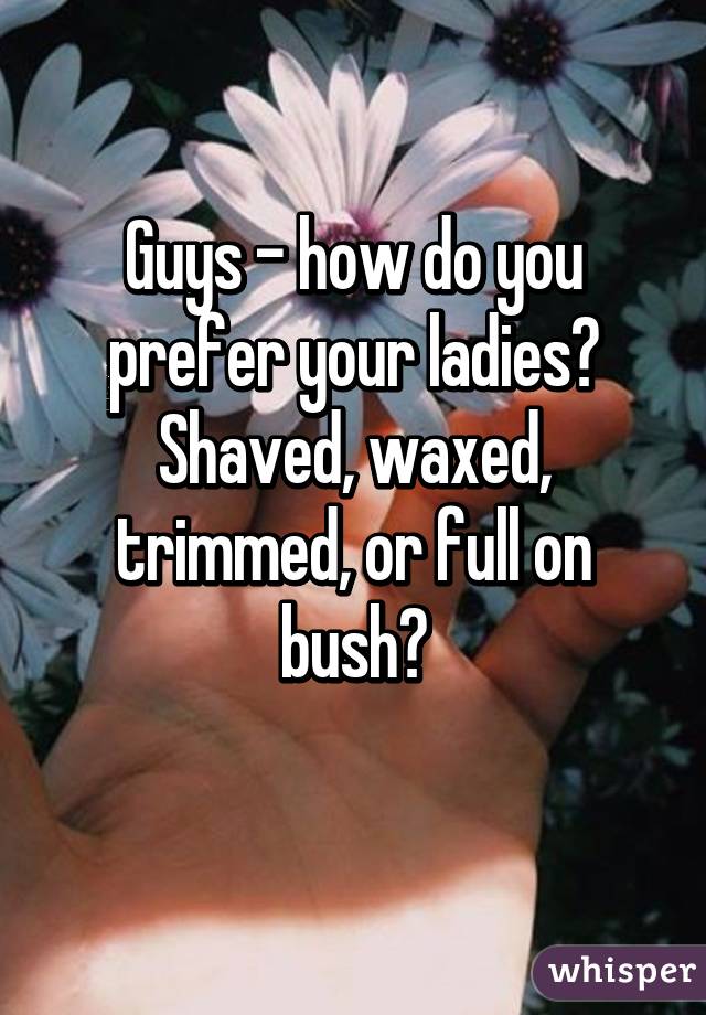 Guys - how do you prefer your ladies? Shaved, waxed, trimmed, or full on bush?
