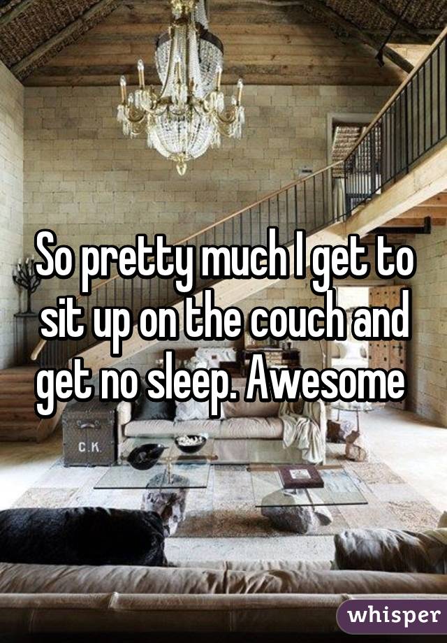 So pretty much I get to sit up on the couch and get no sleep. Awesome 