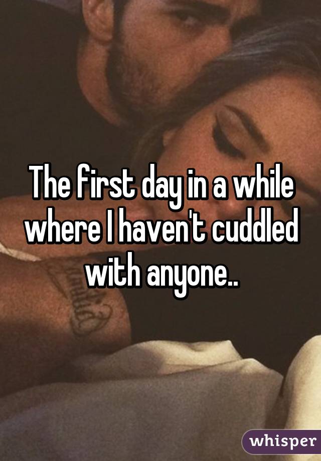 The first day in a while where I haven't cuddled with anyone..