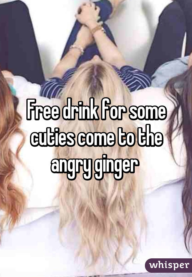 Free drink for some cuties come to the angry ginger 