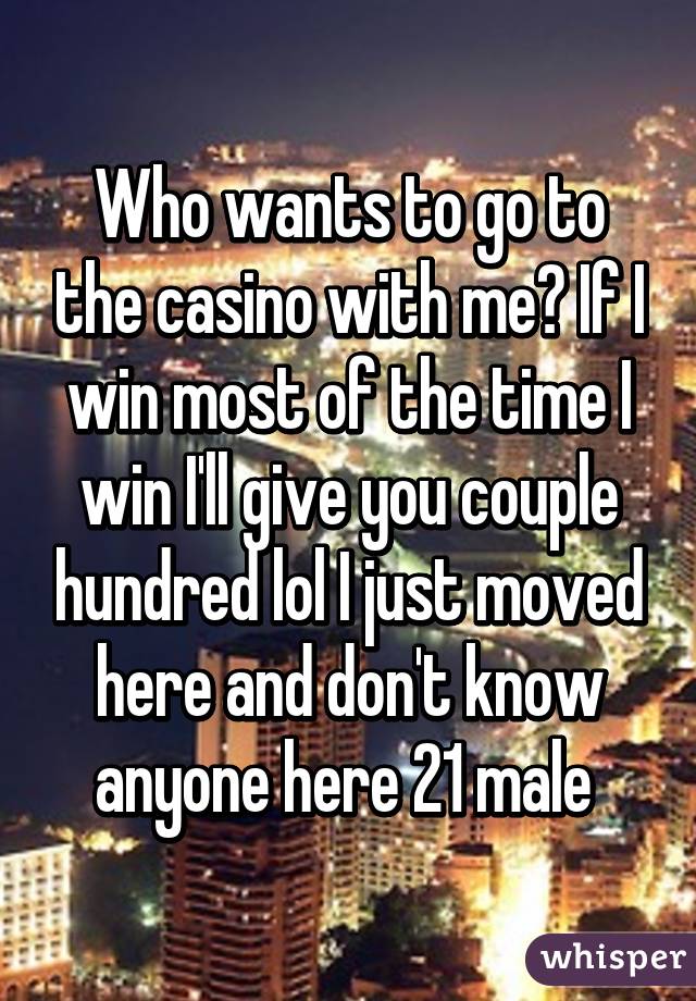 Who wants to go to the casino with me? If I win most of the time I win I'll give you couple hundred lol I just moved here and don't know anyone here 21 male 