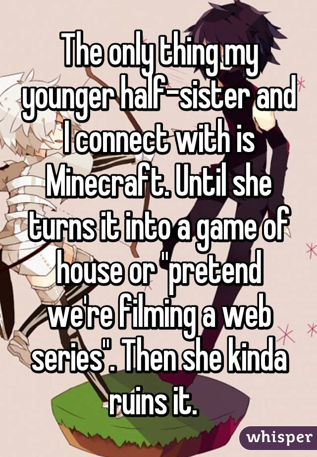 The only thing my younger half-sister and I connect with is Minecraft. Until she turns it into a game of house or "pretend we're filming a web series". Then she kinda ruins it.  