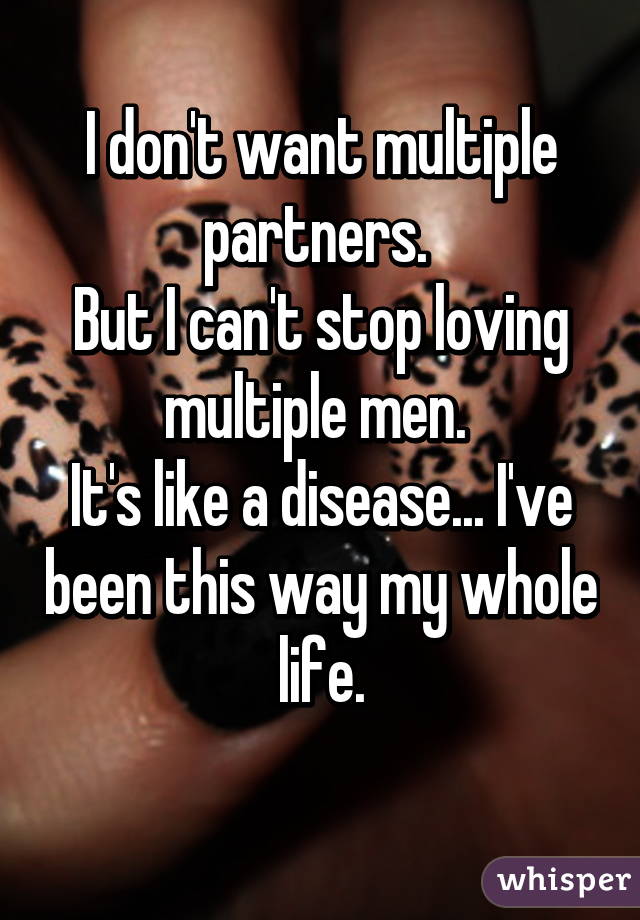 I don't want multiple partners. 
But I can't stop loving multiple men. 
It's like a disease... I've been this way my whole life.
