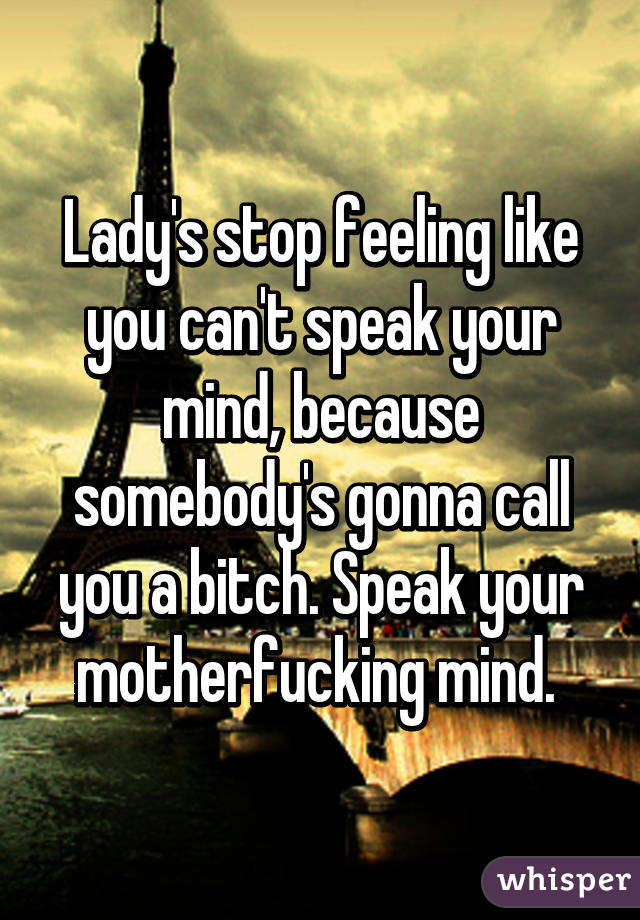 Lady's stop feeling like you can't speak your mind, because somebody's gonna call you a bitch. Speak your motherfucking mind. 