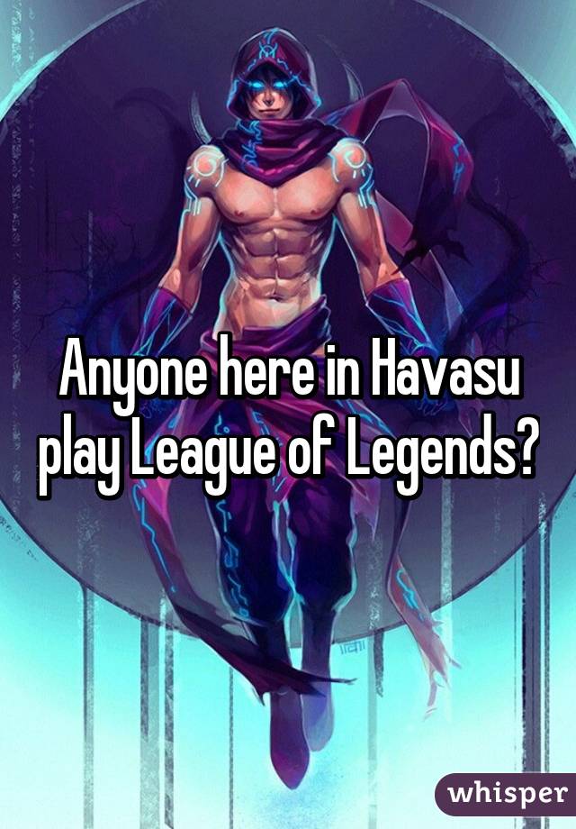 Anyone here in Havasu play League of Legends?