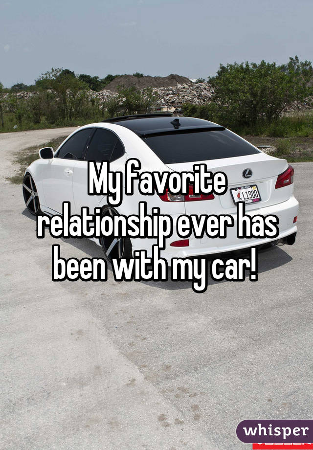 My favorite relationship ever has been with my car! 