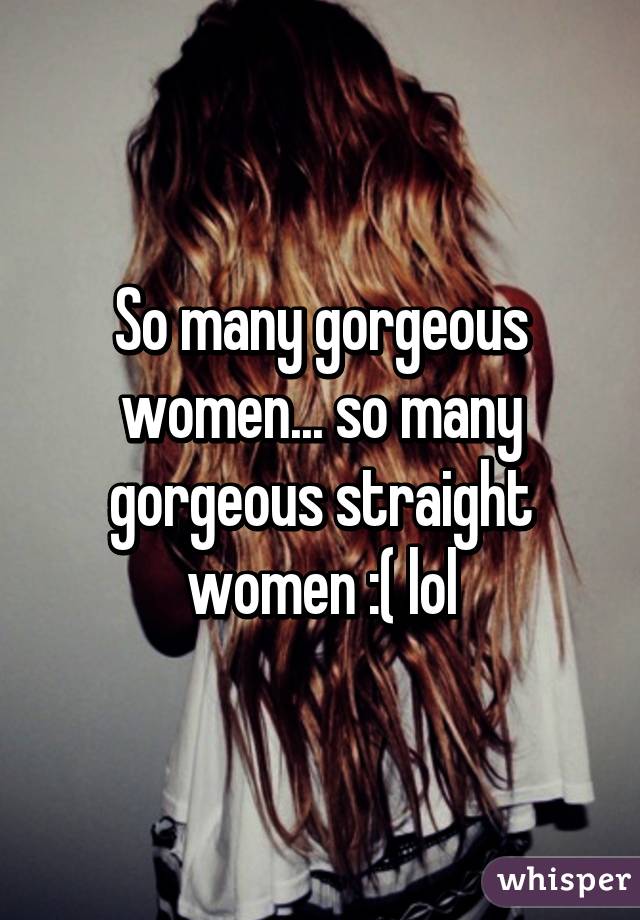 So many gorgeous women... so many gorgeous straight women :( lol