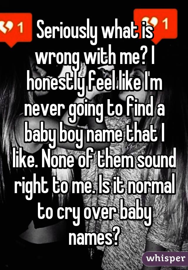 Seriously what is wrong with me? I honestly feel like I'm never going to find a baby boy name that I like. None of them sound right to me. Is it normal to cry over baby names?