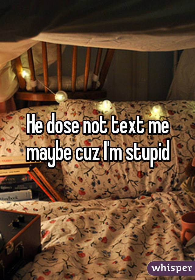 He dose not text me maybe cuz I'm stupid