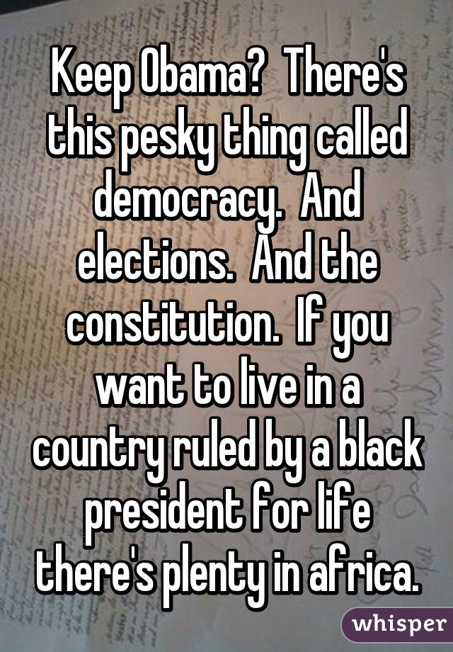 Keep Obama?  There's this pesky thing called democracy.  And elections.  And the constitution.  If you want to live in a country ruled by a black president for life there's plenty in africa.