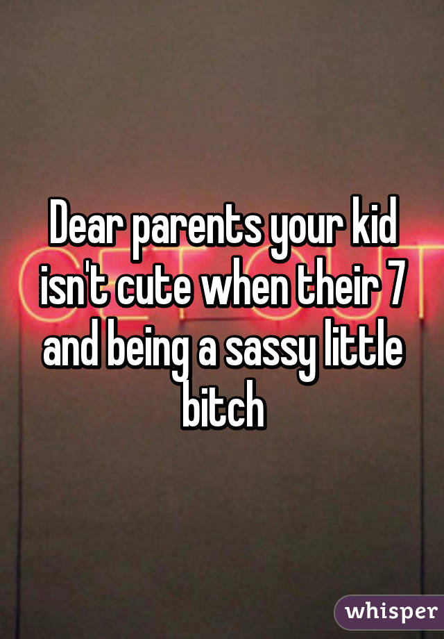 Dear parents your kid isn't cute when their 7 and being a sassy little bitch